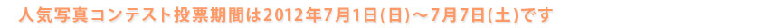 人気写真コンテスト投票期間は2012年7月1日(日)~7月7日(土)です