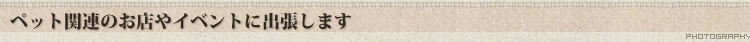 ペット関連のお店やイベントに出張します